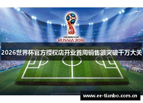 2026世界杯官方授权店开业首周销售额突破千万大关 2026世界杯官方授权店开业首周销售额突破千万大关