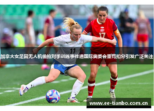 加拿大女足因无人机偷拍对手训练事件遭国际奥委会重罚扣分引发广泛关注 加拿大女足因无人机偷拍对手训练事件遭国际奥委会重罚扣分引发广泛关注