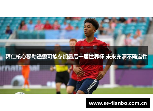 拜仁核心穆勒透露可能参加最后一届世界杯 未来充满不确定性 拜仁核心穆勒透露可能参加最后一届世界杯 未来充满不确定性