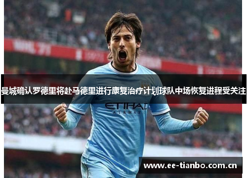 曼城确认罗德里将赴马德里进行康复治疗计划球队中场恢复进程受关注 曼城确认罗德里将赴马德里进行康复治疗计划球队中场恢复进程受关注