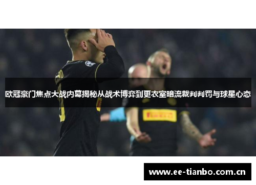 欧冠豪门焦点大战内幕揭秘从战术博弈到更衣室暗流裁判判罚与球星心态 欧冠豪门焦点大战内幕揭秘从战术博弈到更衣室暗流裁判判罚与球星心态