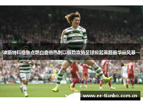 波斯特科格鲁点燃白鹿巷热刺以极致攻势足球掀起英超最华丽风暴一 波斯特科格鲁点燃白鹿巷热刺以极致攻势足球掀起英超最华丽风暴一
